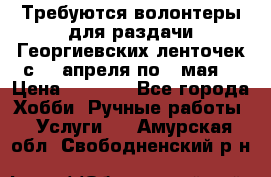 Требуются волонтеры для раздачи Георгиевских ленточек с 30 апреля по 9 мая. › Цена ­ 2 000 - Все города Хобби. Ручные работы » Услуги   . Амурская обл.,Свободненский р-н